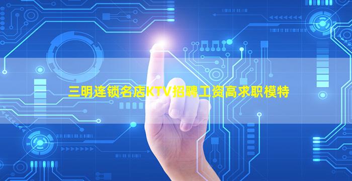 三明连锁名店KTV招聘工资高求职模特